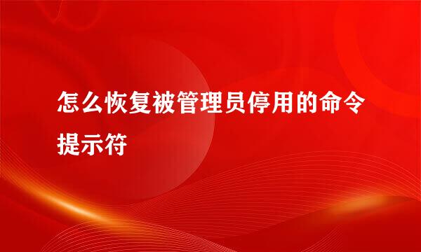 怎么恢复被管理员停用的命令提示符