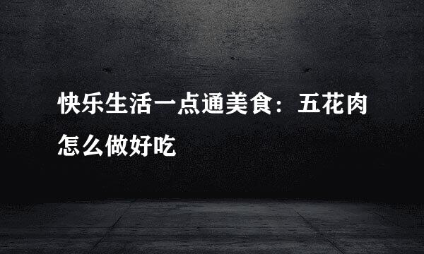 快乐生活一点通美食：五花肉怎么做好吃