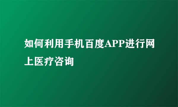 如何利用手机百度APP进行网上医疗咨询