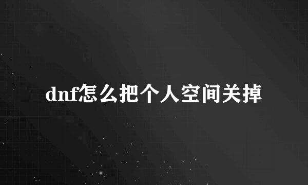 dnf怎么把个人空间关掉