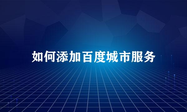如何添加百度城市服务