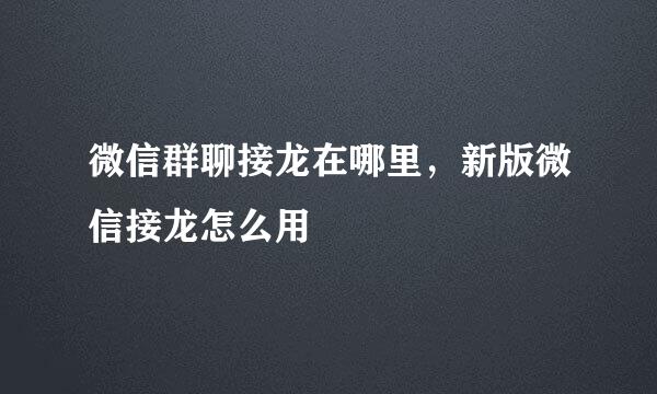微信群聊接龙在哪里，新版微信接龙怎么用