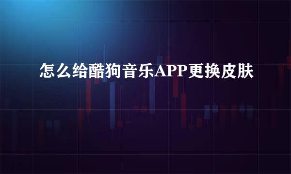 怎么给酷狗音乐APP更换皮肤