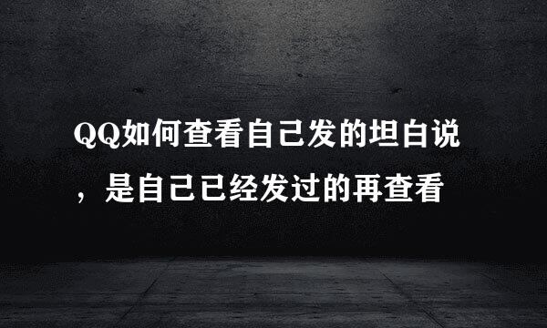 QQ如何查看自己发的坦白说，是自己已经发过的再查看