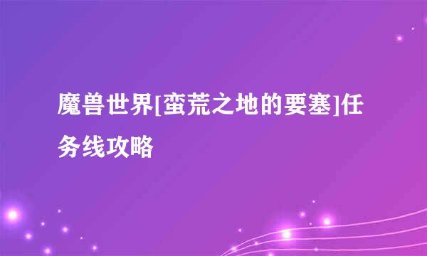 魔兽世界[蛮荒之地的要塞]任务线攻略