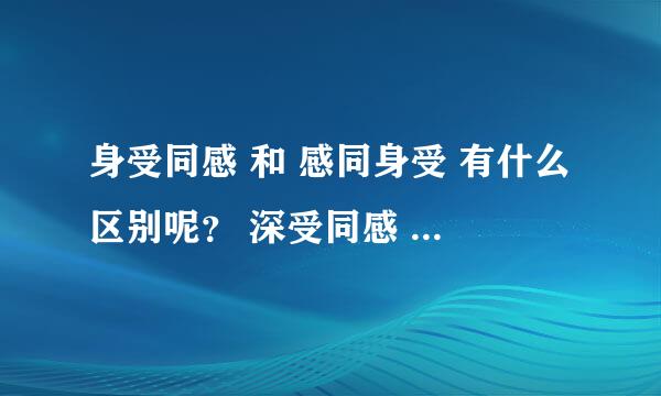 身受同感 和 感同身受 有什么区别呢？ 深受同感 和 感同深受 又有什么区别呢