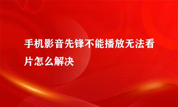 手机影音先锋不能播放无法看片怎么解决