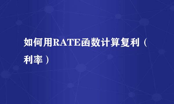 如何用RATE函数计算复利（利率）