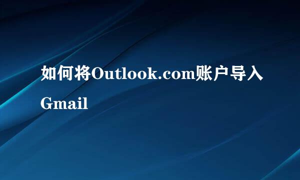 如何将Outlook.com账户导入Gmail