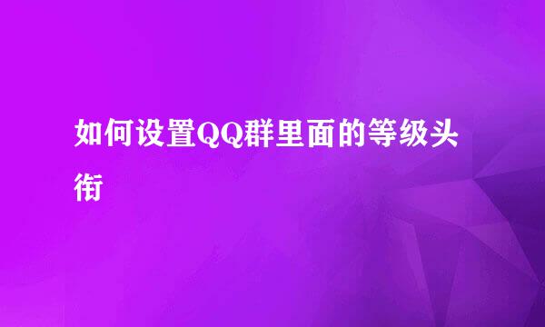 如何设置QQ群里面的等级头衔