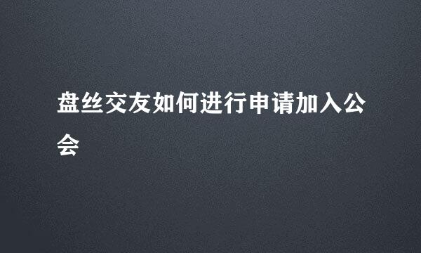 盘丝交友如何进行申请加入公会