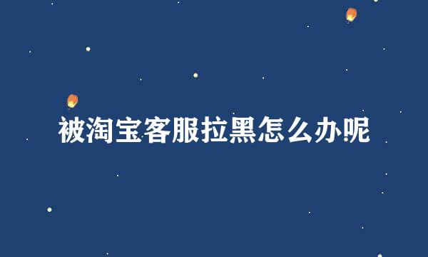 被淘宝客服拉黑怎么办呢