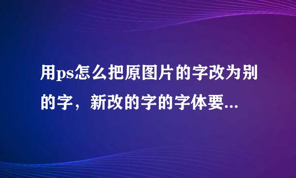 用ps怎么把原图片的字改为别的字，新改的字的字体要跟原来一样