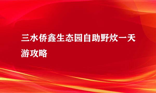 三水侨鑫生态园自助野炊一天游攻略