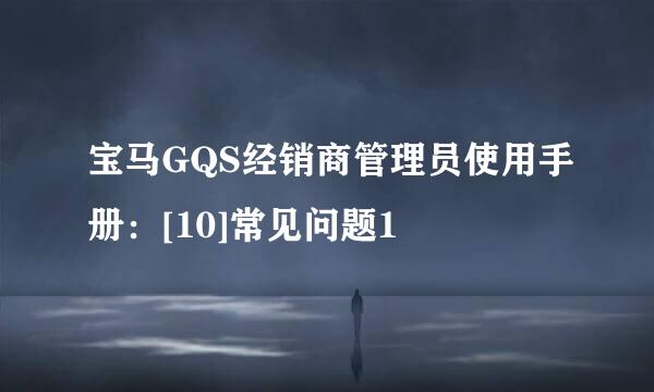 宝马GQS经销商管理员使用手册：[10]常见问题1