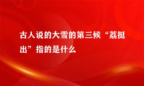 古人说的大雪的第三候“荔挺出”指的是什么