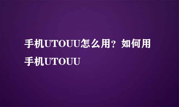 手机UTOUU怎么用？如何用手机UTOUU