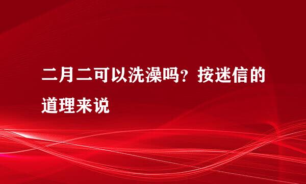 二月二可以洗澡吗？按迷信的道理来说