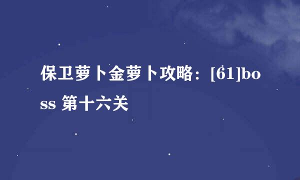 保卫萝卜金萝卜攻略：[61]boss 第十六关