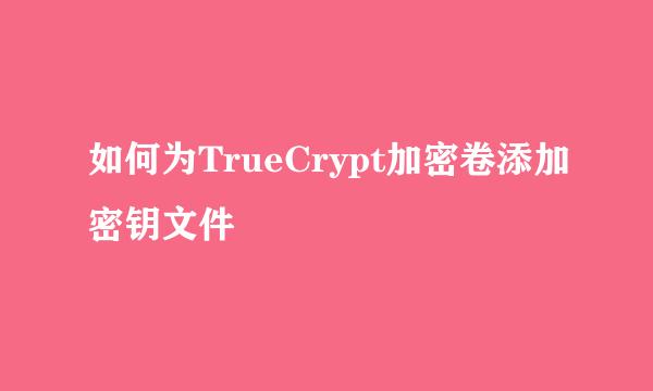 如何为TrueCrypt加密卷添加密钥文件