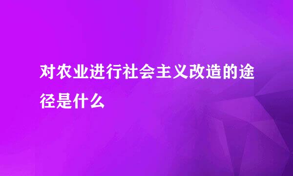 对农业进行社会主义改造的途径是什么