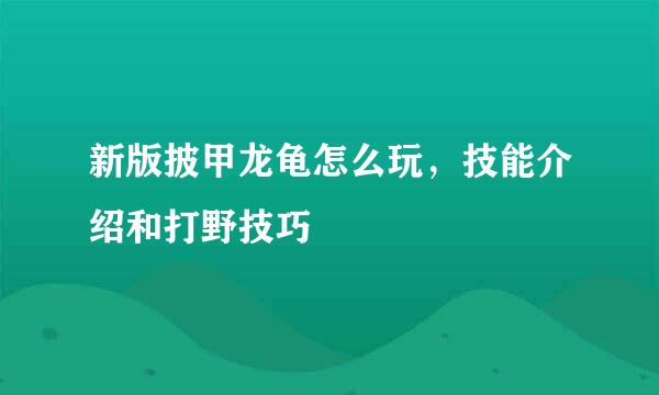 新版披甲龙龟怎么玩，技能介绍和打野技巧