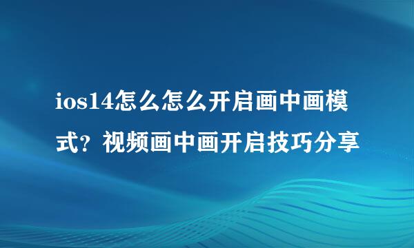 ios14怎么怎么开启画中画模式？视频画中画开启技巧分享