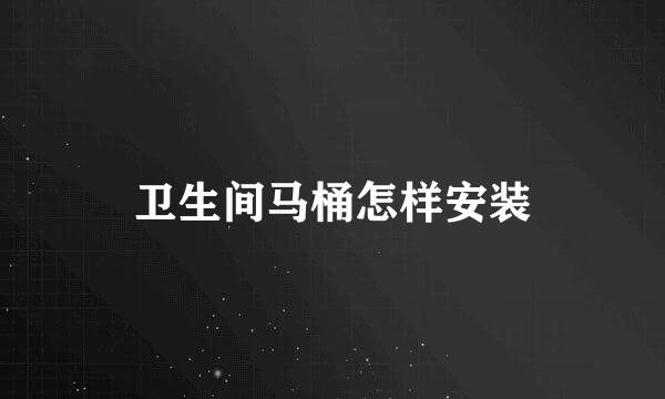 卫生间马桶怎样安装