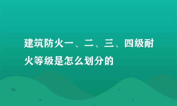 建筑防火一、二、三、四级耐火等级是怎么划分的