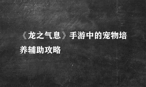 《龙之气息》手游中的宠物培养辅助攻略