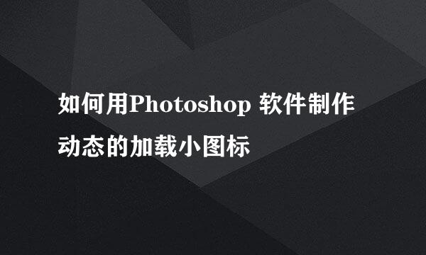 如何用Photoshop 软件制作动态的加载小图标
