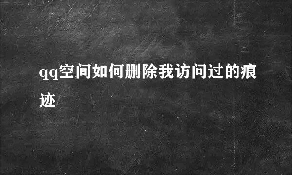 qq空间如何删除我访问过的痕迹