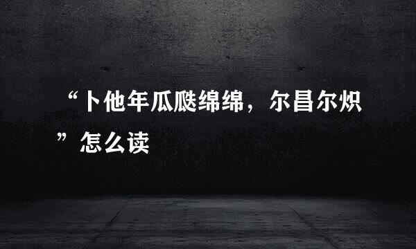 “卜他年瓜瓞绵绵，尔昌尔炽”怎么读