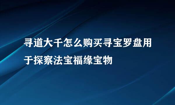 寻道大千怎么购买寻宝罗盘用于探察法宝福缘宝物
