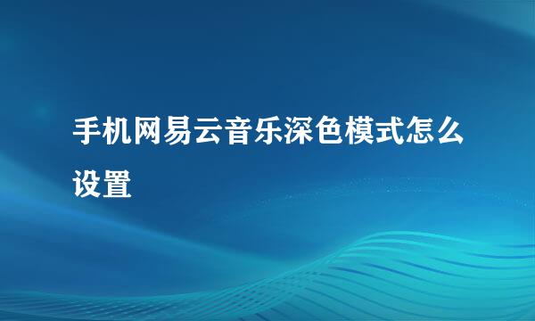 手机网易云音乐深色模式怎么设置