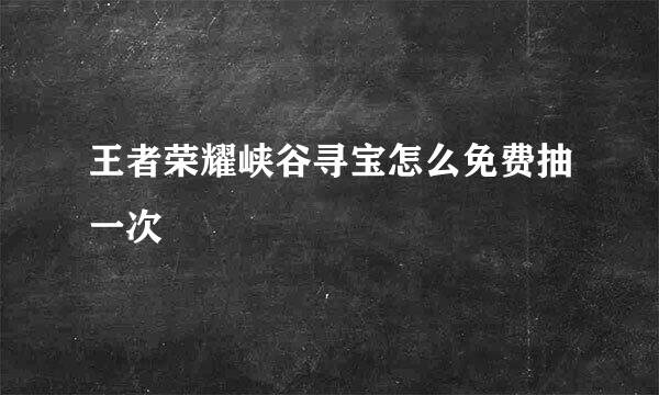 王者荣耀峡谷寻宝怎么免费抽一次