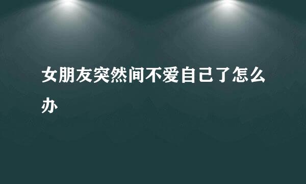 女朋友突然间不爱自己了怎么办