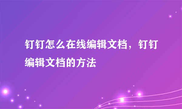 钉钉怎么在线编辑文档，钉钉编辑文档的方法