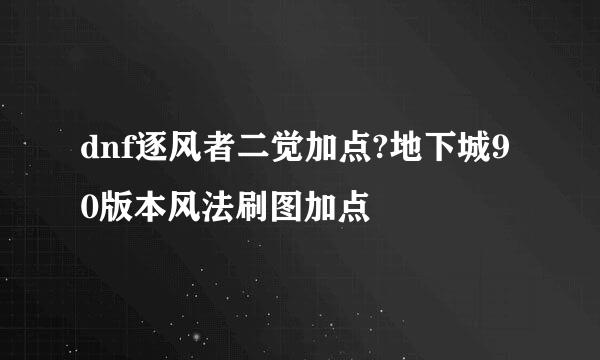 dnf逐风者二觉加点?地下城90版本风法刷图加点