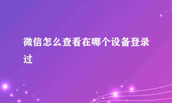 微信怎么查看在哪个设备登录过
