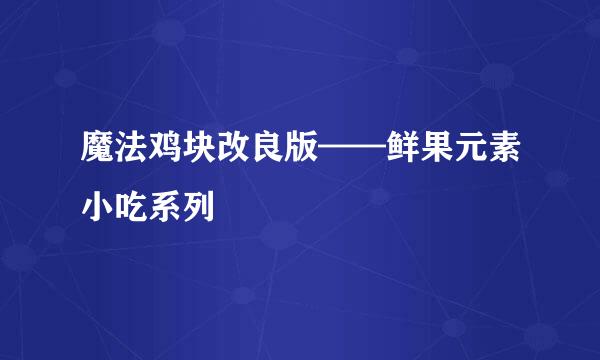 魔法鸡块改良版——鲜果元素小吃系列