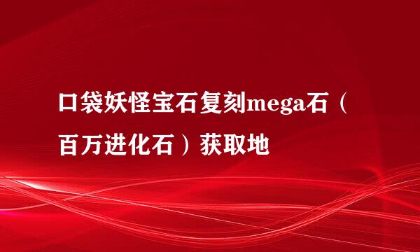 口袋妖怪宝石复刻mega石（百万进化石）获取地
