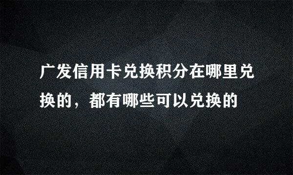 广发信用卡兑换积分在哪里兑换的，都有哪些可以兑换的