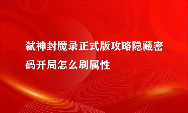 弑神封魔录正式版攻略隐藏密码开局怎么刷属性