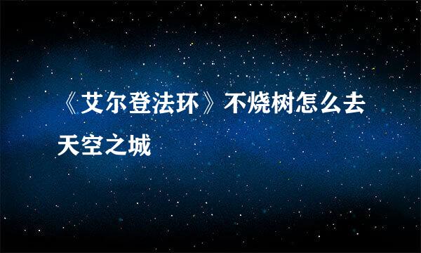《艾尔登法环》不烧树怎么去天空之城
