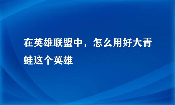 在英雄联盟中，怎么用好大青蛙这个英雄
