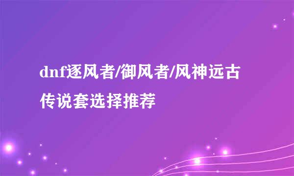 dnf逐风者/御风者/风神远古传说套选择推荐