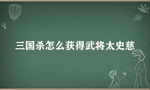 三国杀怎么获得武将太史慈