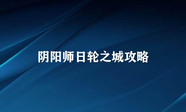 阴阳师日轮之城攻略