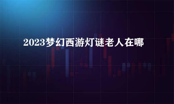 2023梦幻西游灯谜老人在哪